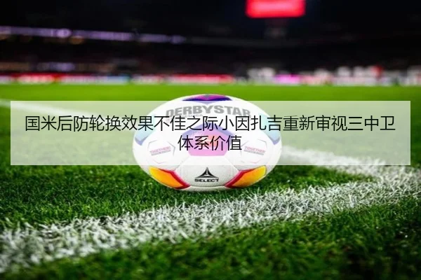 国米后防轮换效果不佳之际小因扎吉重新审视三中卫体系价值