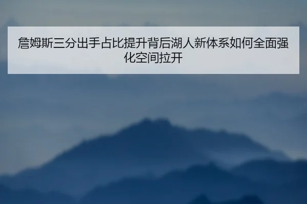 詹姆斯三分出手占比提升背后湖人新体系如何全面强化空间拉开