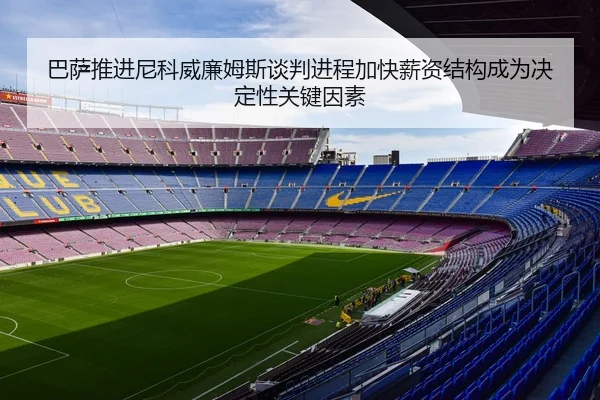 巴萨推进尼科威廉姆斯谈判进程加快薪资结构成为决定性关键因素