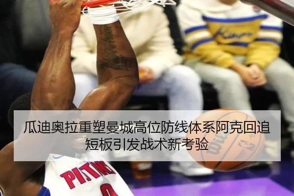瓜迪奥拉重塑曼城高位防线体系阿克回追短板引发战术新考验