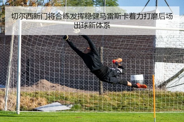 切尔西新门将合练发挥稳健马雷斯卡着力打磨后场出球新体系