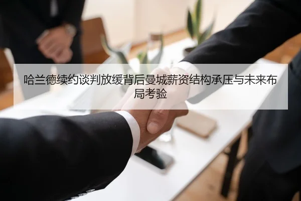 哈兰德续约谈判放缓背后曼城薪资结构承压与未来布局考验